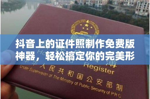 哈尔滨抖音上的证件照制作免费版神器，轻松搞定你的完美形象