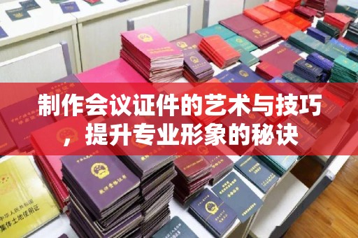 哈尔滨制作会议证件的艺术与技巧，提升专业形象的秘诀