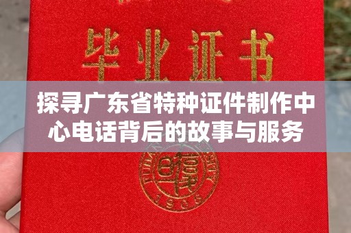 哈尔滨探寻广东省特种证件制作中心电话背后的故事与服务