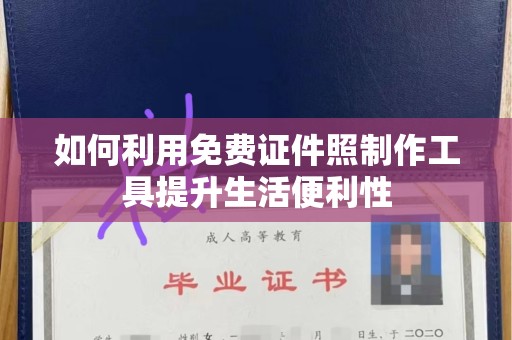 哈尔滨如何利用免费证件照制作工具提升生活便利性