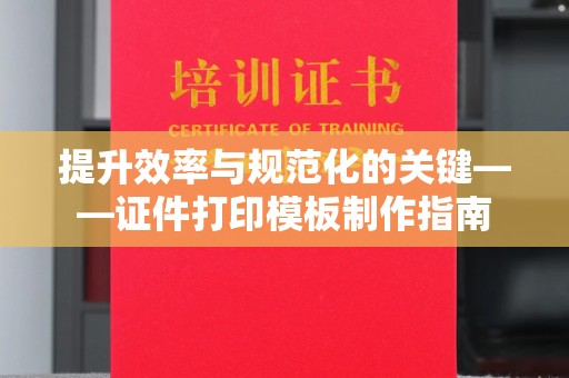 哈尔滨提升效率与规范化的关键——证件打印模板制作指南