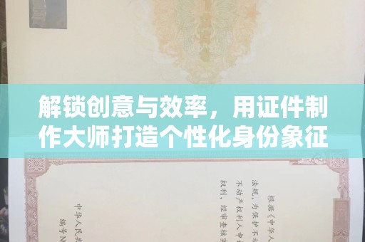 哈尔滨解锁创意与效率，用证件制作大师打造个性化身份象征
