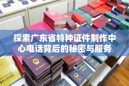 哈尔滨探索广东省特种证件制作中心电话背后的秘密与服务