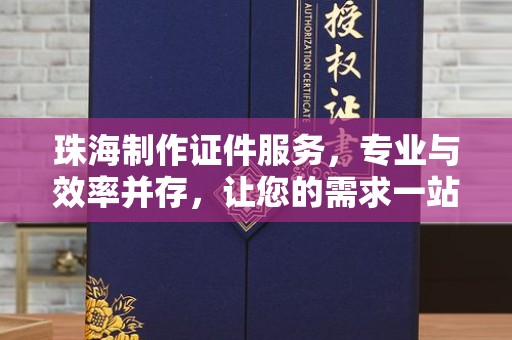 哈尔滨珠海制作证件服务，专业与效率并存，让您的需求一站式解决