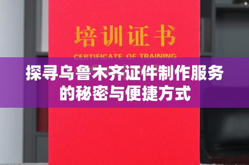 哈尔滨探寻乌鲁木齐证件制作服务的秘密与便捷方式