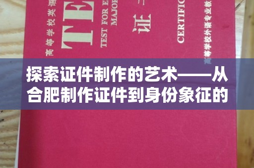 哈尔滨探索证件制作的艺术——从合肥制作证件到身份象征的奥秘