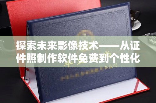 哈尔滨探索未来影像技术——从证件照制作软件免费到个性化摄影的革命性转变