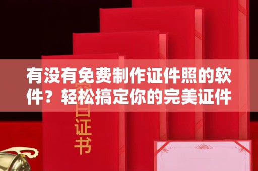 哈尔滨有没有免费制作证件照的软件？轻松搞定你的完美证件照