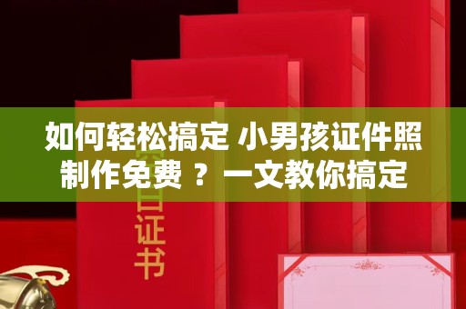 哈尔滨如何轻松搞定 小男孩证件照制作免费 ？一文教你搞定
