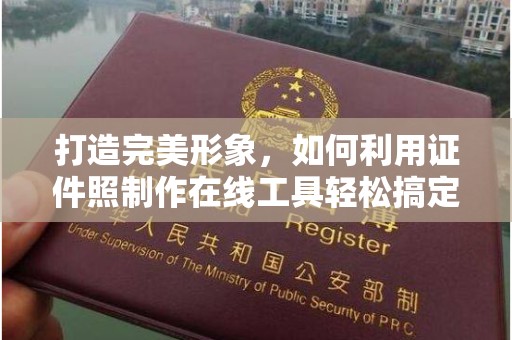 哈尔滨打造完美形象，如何利用证件照制作在线工具轻松搞定各类证件照