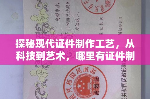 哈尔滨探秘现代证件制作工艺，从科技到艺术，哪里有证件制作的奥秘揭晓