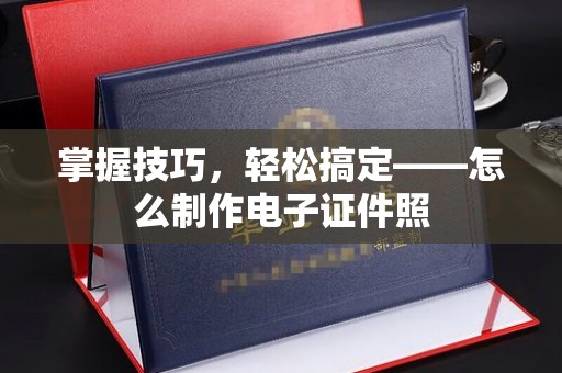 哈尔滨掌握技巧，轻松搞定——怎么制作电子证件照