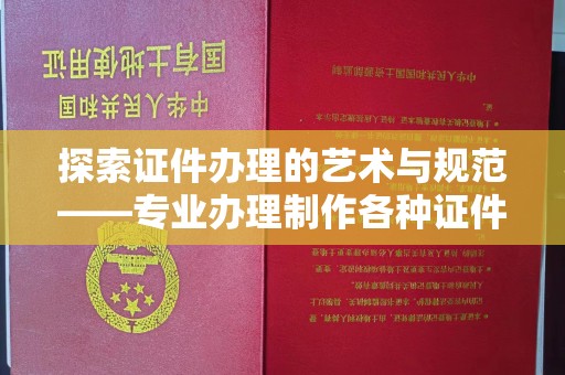 哈尔滨探索证件办理的艺术与规范——专业办理制作各种证件的全攻略