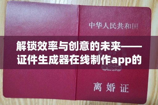 哈尔滨解锁效率与创意的未来——证件生成器在线制作app的革新之旅