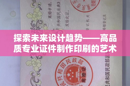 哈尔滨探索未来设计趋势——高品质专业证件制作印刷的艺术与技术结合