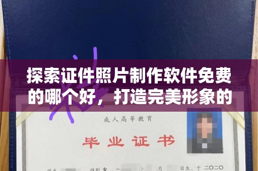 哈尔滨探索证件照片制作软件免费的哪个好，打造完美形象的秘密工具