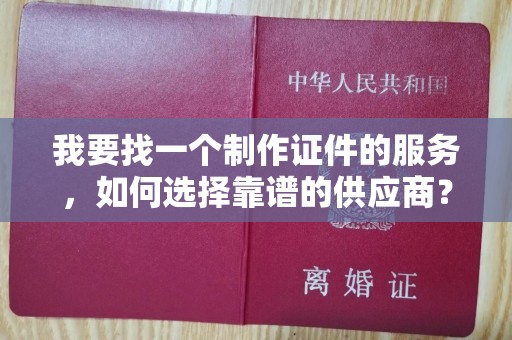 哈尔滨我要找一个制作证件的服务，如何选择靠谱的供应商？