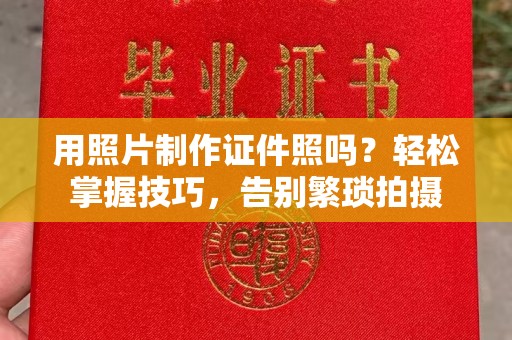 哈尔滨用照片制作证件照吗？轻松掌握技巧，告别繁琐拍摄