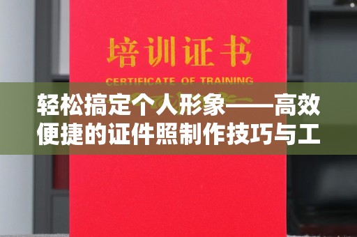 哈尔滨轻松搞定个人形象——高效便捷的证件照制作技巧与工具