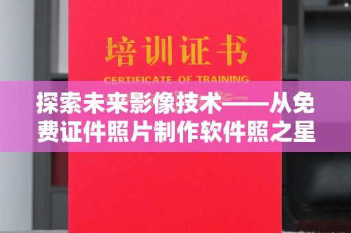 哈尔滨探索未来影像技术——从免费证件照片制作软件照之星开始