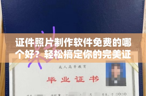 哈尔滨证件照片制作软件免费的哪个好？轻松搞定你的完美证件照