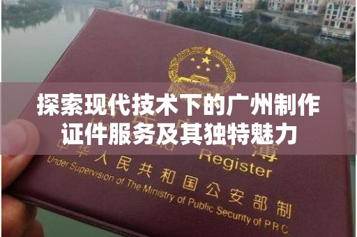 哈尔滨探索现代技术下的广州制作证件服务及其独特魅力