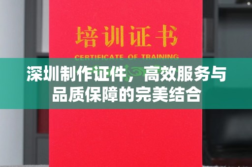 哈尔滨深圳制作证件，高效服务与品质保障的完美结合