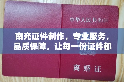 哈尔滨南充证件制作，专业服务，品质保障，让每一份证件都彰显价值