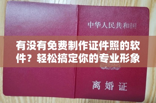 哈尔滨有没有免费制作证件照的软件？轻松搞定你的专业形象