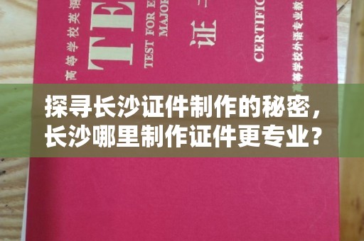 哈尔滨探寻长沙证件制作的秘密，长沙哪里制作证件更专业？