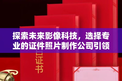 哈尔滨探索未来影像科技，选择专业的证件照片制作公司引领品质生活