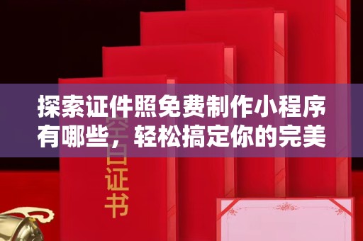 哈尔滨探索证件照免费制作小程序有哪些，轻松搞定你的完美形象