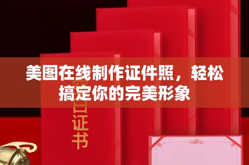 哈尔滨美图在线制作证件照，轻松搞定你的完美形象