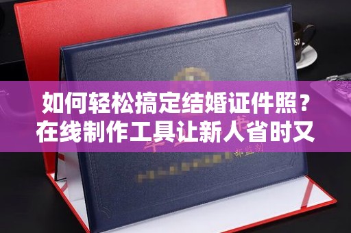 哈尔滨如何轻松搞定结婚证件照？在线制作工具让新人省时又省心