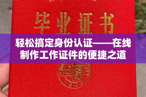 哈尔滨轻松搞定身份认证——在线制作工作证件的便捷之道