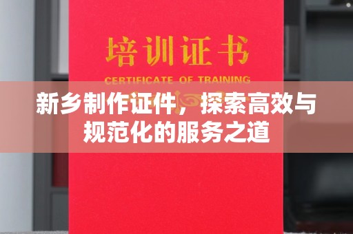 哈尔滨新乡制作证件，探索高效与规范化的服务之道