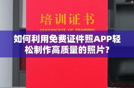 哈尔滨如何利用免费证件照APP轻松制作高质量的照片？