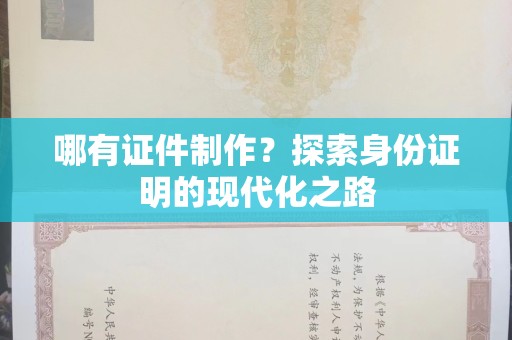 哈尔滨哪有证件制作？探索身份证明的现代化之路