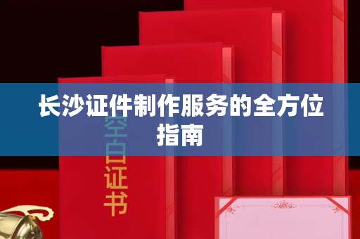 哈尔滨长沙证件制作服务的全方位指南