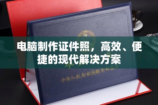 哈尔滨电脑制作证件照，高效、便捷的现代解决方案