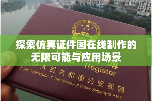 哈尔滨探索仿真证件图在线制作的无限可能与应用场景