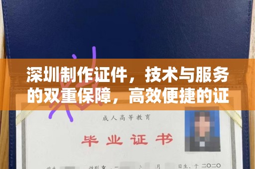 哈尔滨深圳制作证件，技术与服务的双重保障，高效便捷的证件解决方案