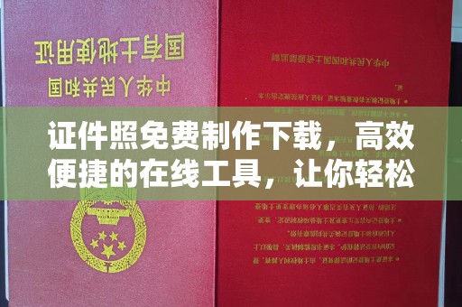 哈尔滨证件照免费制作下载，高效便捷的在线工具，让你轻松搞定各种需求