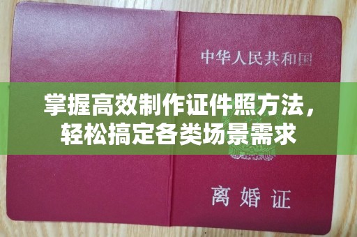 哈尔滨掌握高效制作证件照方法，轻松搞定各类场景需求