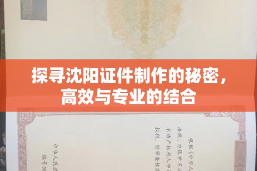 哈尔滨探寻沈阳证件制作的秘密，高效与专业的结合