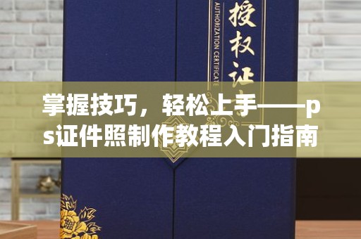 哈尔滨掌握技巧，轻松上手——ps证件照制作教程入门指南