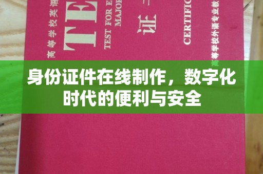 哈尔滨身份证件在线制作，数字化时代的便利与安全