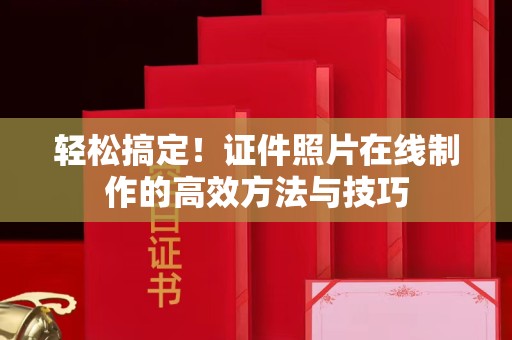 哈尔滨轻松搞定！证件照片在线制作的高效方法与技巧