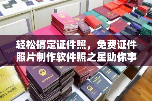哈尔滨轻松搞定证件照，免费证件照片制作软件照之星助你事半功倍
