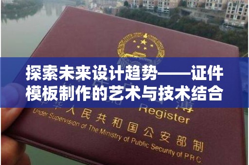 哈尔滨探索未来设计趋势——证件模板制作的艺术与技术结合